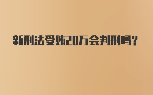 新刑法受贿20万会判刑吗?