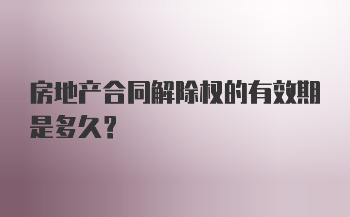 房地产合同解除权的有效期是多久？