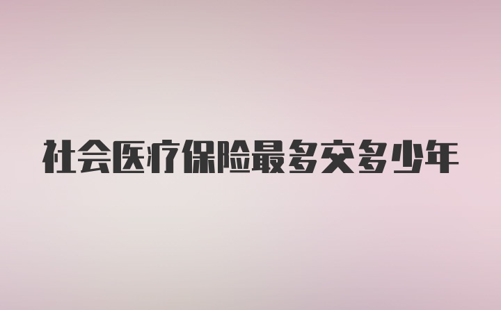 社会医疗保险最多交多少年