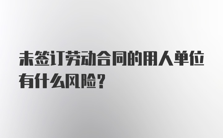 未签订劳动合同的用人单位有什么风险？