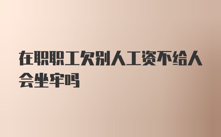 在职职工欠别人工资不给人会坐牢吗