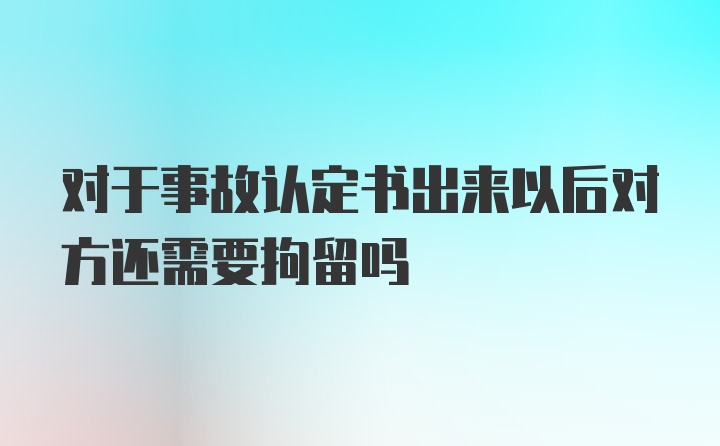 对于事故认定书出来以后对方还需要拘留吗