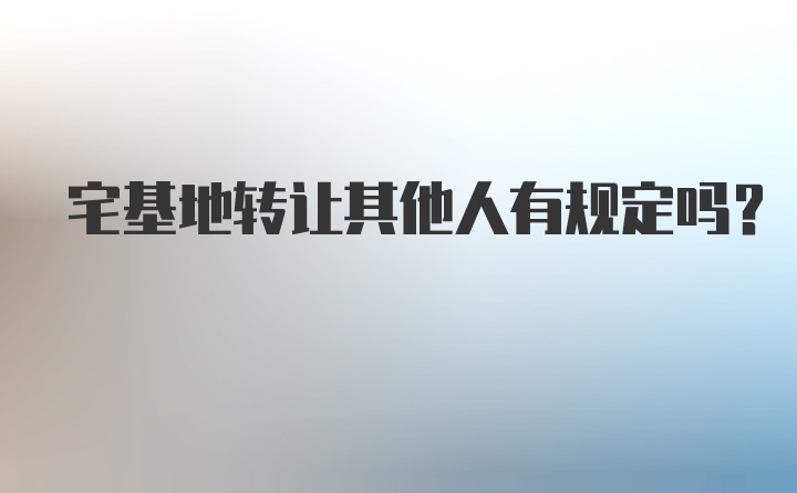 宅基地转让其他人有规定吗?