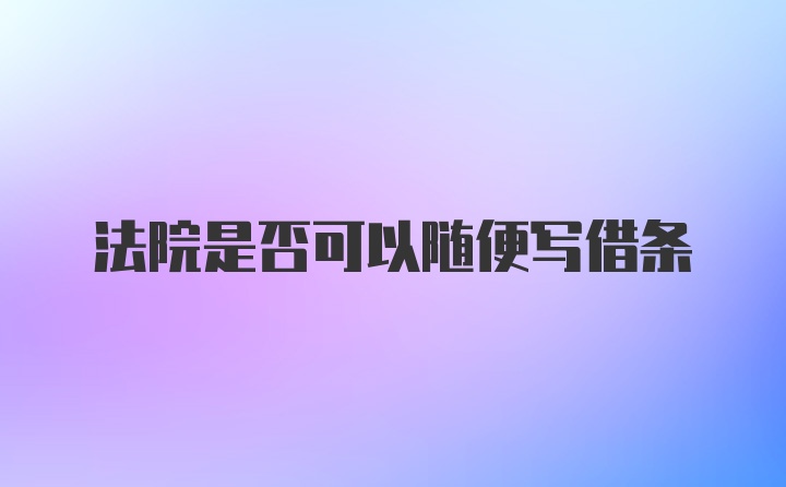 法院是否可以随便写借条