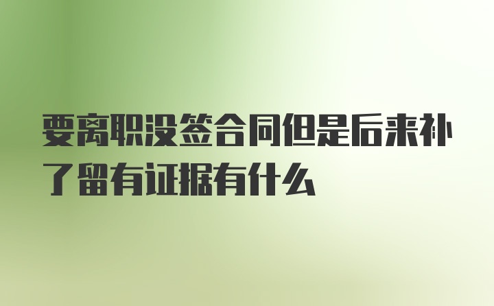 要离职没签合同但是后来补了留有证据有什么