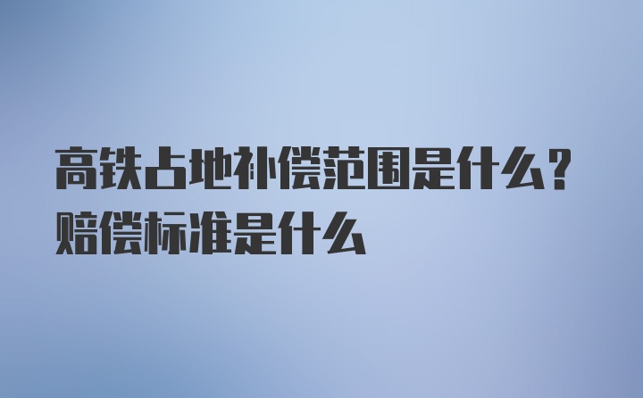 高铁占地补偿范围是什么？赔偿标准是什么