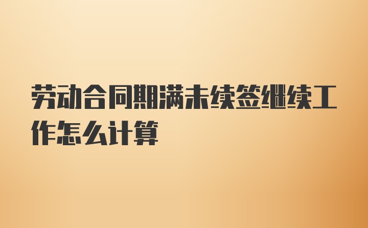 劳动合同期满未续签继续工作怎么计算