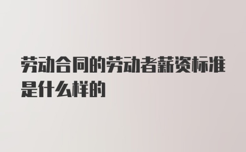 劳动合同的劳动者薪资标准是什么样的