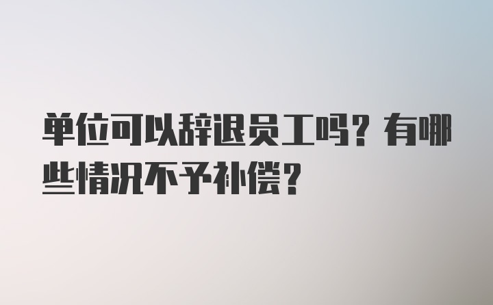 单位可以辞退员工吗？有哪些情况不予补偿？