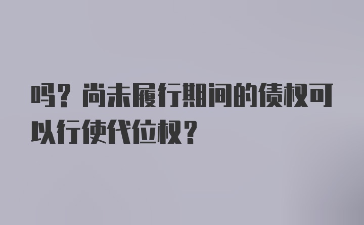 吗？尚未履行期间的债权可以行使代位权？