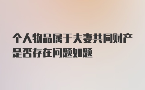 个人物品属于夫妻共同财产是否存在问题如题