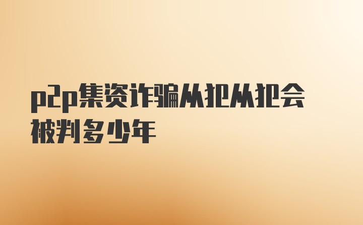 p2p集资诈骗从犯从犯会被判多少年