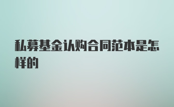 私募基金认购合同范本是怎样的