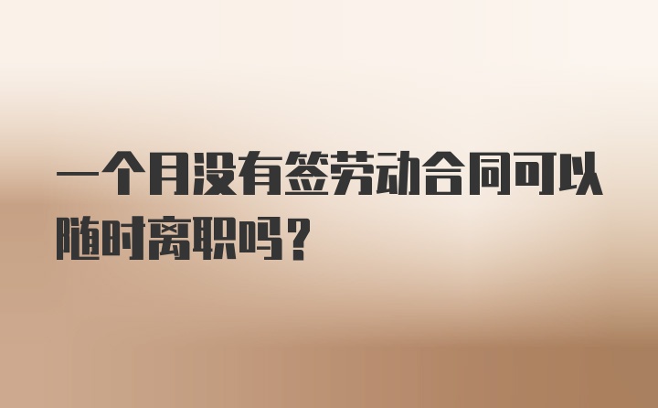 一个月没有签劳动合同可以随时离职吗？