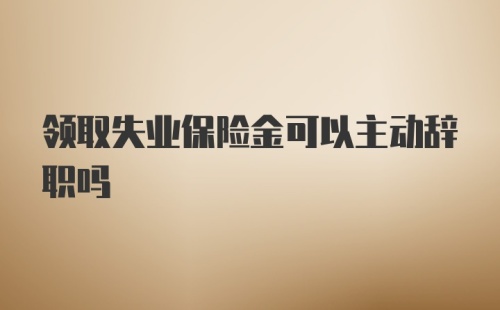 领取失业保险金可以主动辞职吗