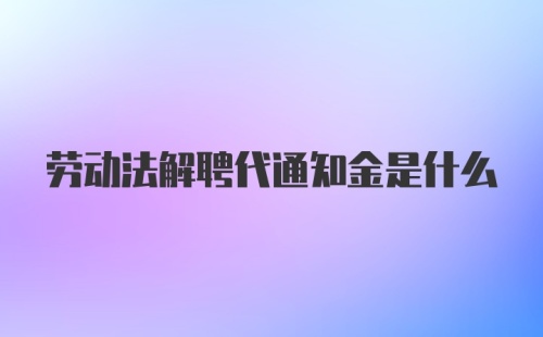 劳动法解聘代通知金是什么