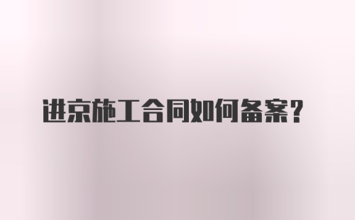 进京施工合同如何备案？