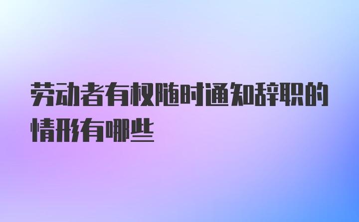 劳动者有权随时通知辞职的情形有哪些