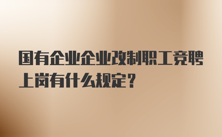 国有企业企业改制职工竞聘上岗有什么规定？