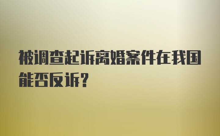 被调查起诉离婚案件在我国能否反诉？