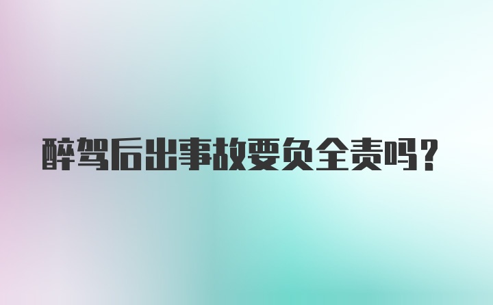 醉驾后出事故要负全责吗？