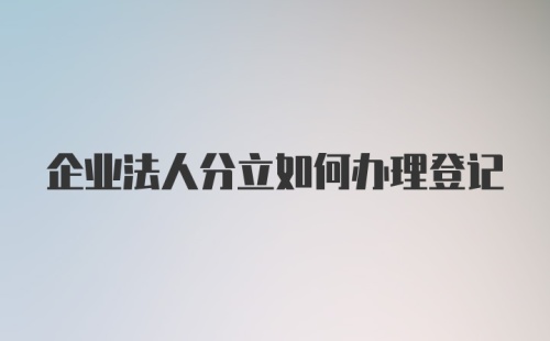 企业法人分立如何办理登记