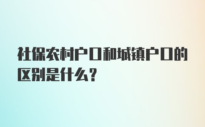 社保农村户口和城镇户口的区别是什么？