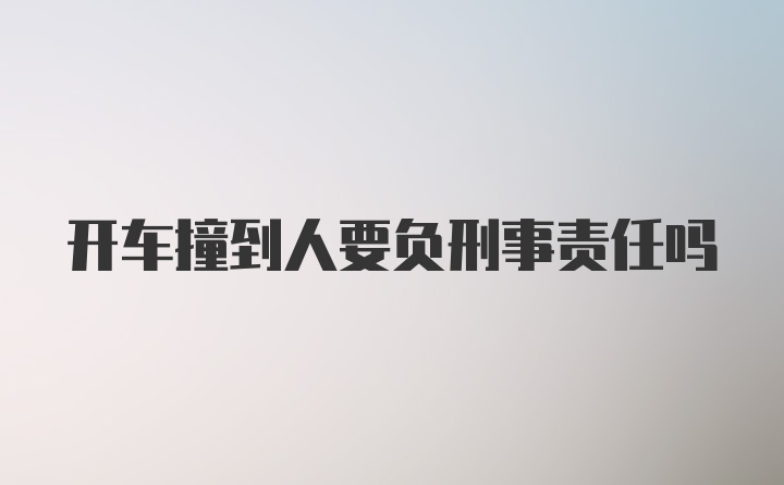 开车撞到人要负刑事责任吗