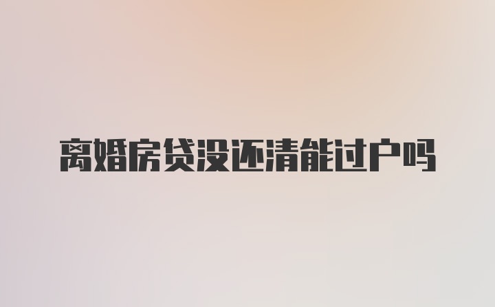 离婚房贷没还清能过户吗