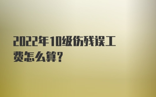 2022年10级伤残误工费怎么算？