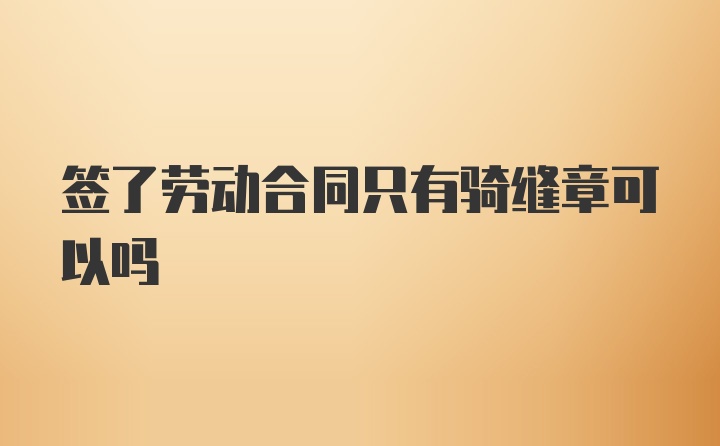 签了劳动合同只有骑缝章可以吗