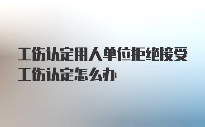 工伤认定用人单位拒绝接受工伤认定怎么办