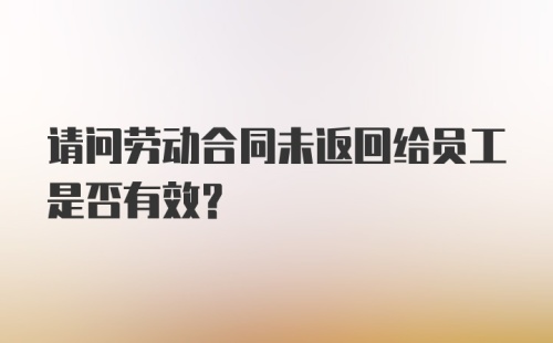 请问劳动合同未返回给员工是否有效？