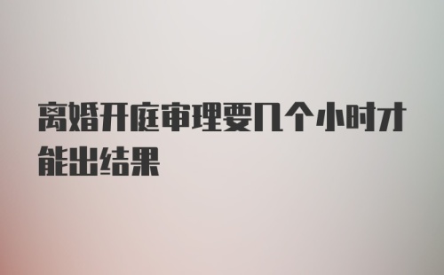 离婚开庭审理要几个小时才能出结果