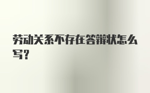 劳动关系不存在答辩状怎么写？