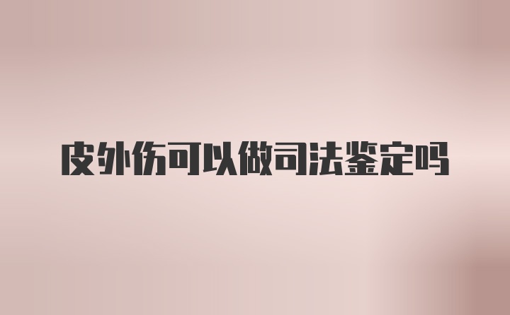 皮外伤可以做司法鉴定吗