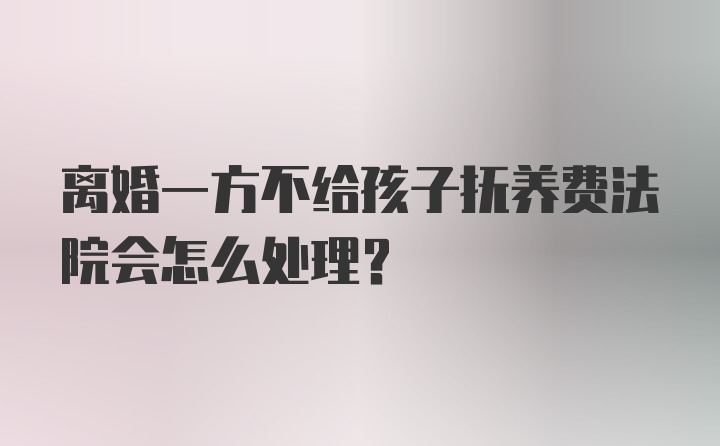 离婚一方不给孩子抚养费法院会怎么处理?