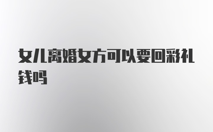 女儿离婚女方可以要回彩礼钱吗