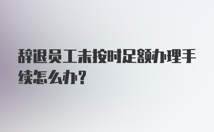 辞退员工未按时足额办理手续怎么办？