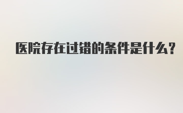 医院存在过错的条件是什么？