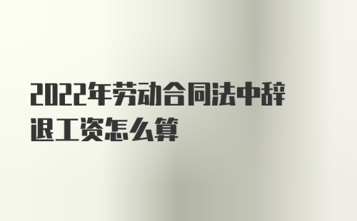 2022年劳动合同法中辞退工资怎么算