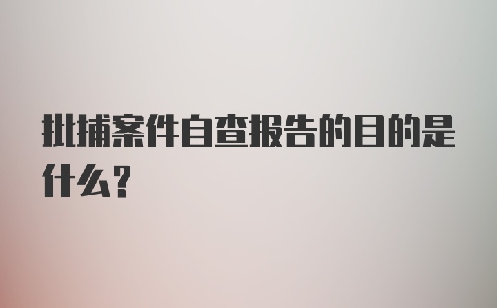 批捕案件自查报告的目的是什么？