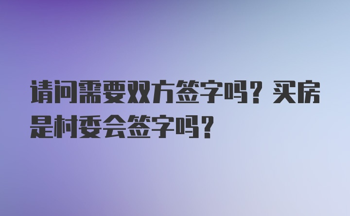 请问需要双方签字吗？买房是村委会签字吗？