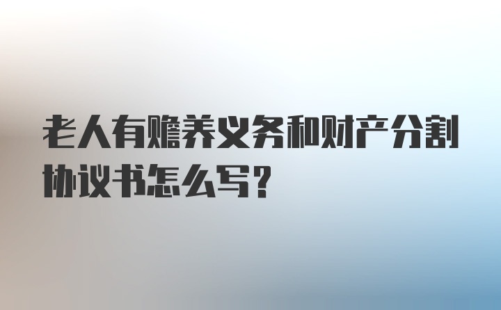 老人有赡养义务和财产分割协议书怎么写？