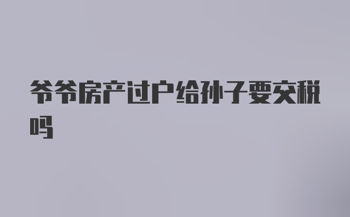 爷爷房产过户给孙子要交税吗