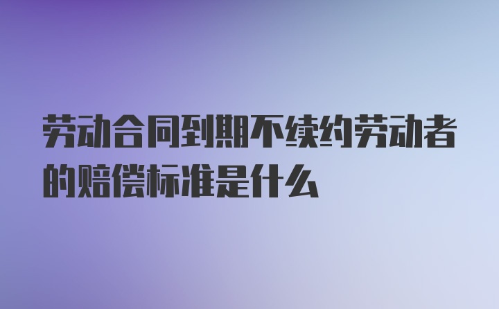 劳动合同到期不续约劳动者的赔偿标准是什么