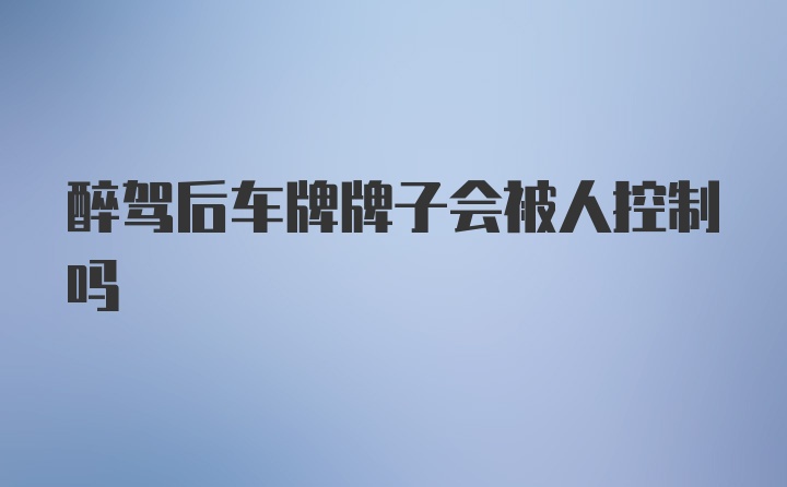 醉驾后车牌牌子会被人控制吗