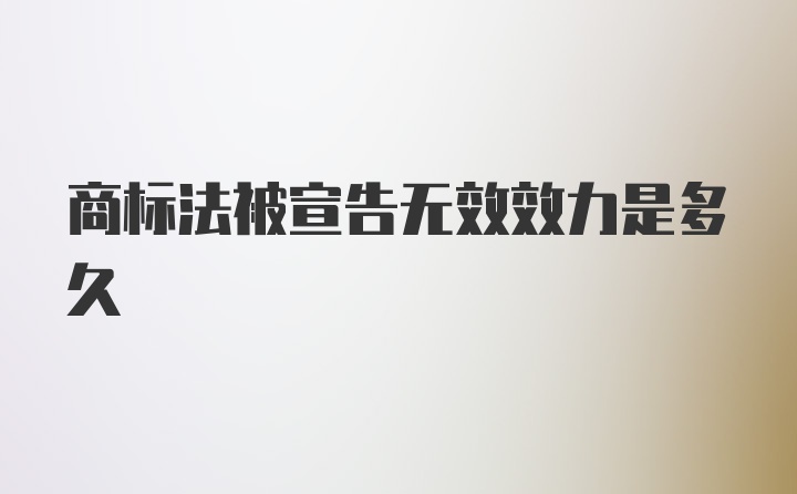 商标法被宣告无效效力是多久