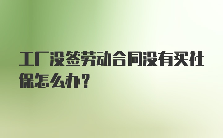 工厂没签劳动合同没有买社保怎么办？