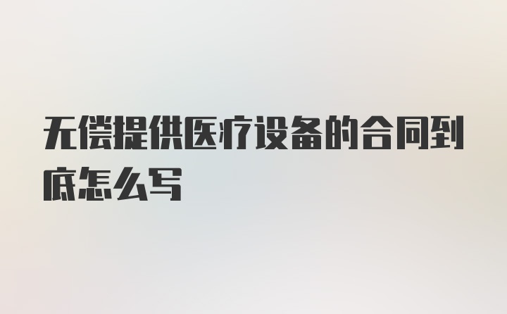 无偿提供医疗设备的合同到底怎么写